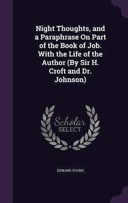 Night Thoughts, and a Paraphrase On Part of the Book of Job. With the Life of the Author (By Sir H. Croft and Dr. Johnson) by Young, Edward