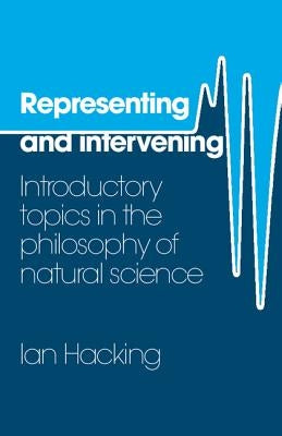 Representing and Intervening: Introductory Topics in the Philosophy of Natural Science by Hacking, Ian