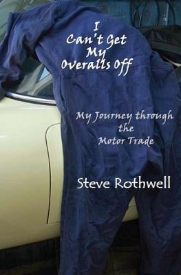 I Can't Get my Overalls Off: My Journey through the motor trade by Rothwell, Steve