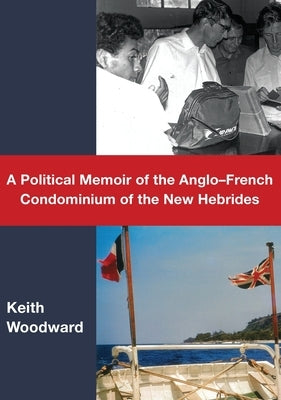 A Political Memoir of the Anglo-French Condominium of the New Hebrides by Woodward, Keith