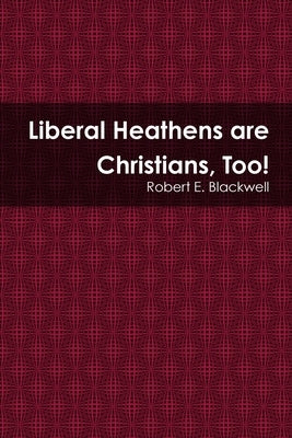 Liberal Heathens are Christians, Too! by Blackwell, Robert E.