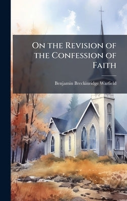 On the Revision of the Confession of Faith by Warfield, Benjamin Breckinridge 1851-