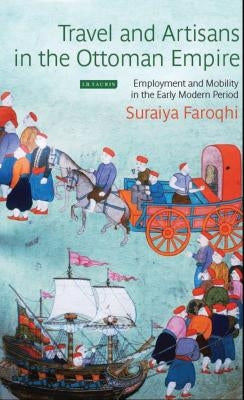 Travel and Artisans in the Ottoman Empire: Employment and Mobility in the Early Modern Era by Faroqhi, Suraiya