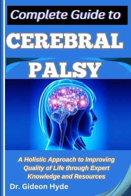 Complete Guide to Cerebral Palsy: A Holistic Approach to Improving Quality of Life through Expert Knowledge and Resources by Hyde, Gideon