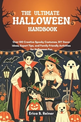 The Ultimate Halloween Handbook: Over 100 Creative Spooky Costumes, DIY Decor Ideas, Expert Tips, and Family-Friendly Activities for Halloween Fun by Reiner, Erica B.