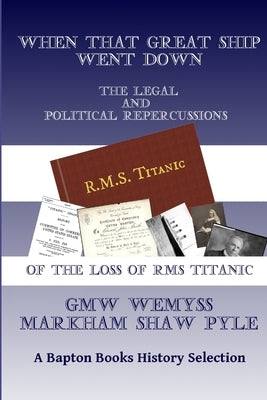 When That Great Ship Went Down: The Legal and Political Repercussions of the Loss of RMS Titanic by Wemyss, Gmw