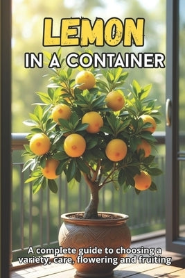 Lemon in a container: A complete guide to variety selection, care, pollination, flowering and fruiting by Svitana