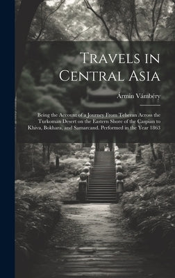 Travels in Central Asia; Being the Account of a Journey From Teheran Across the Turkoman Desert on the Eastern Shore of the Caspian to Khiva, Bokhara, by Vámbéry, Ármin