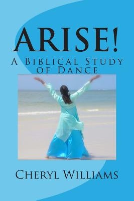 Arise!: A Biblical Study of Dance by Williams, Cheryl