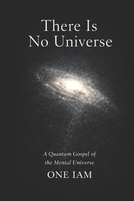 There Is No Universe: A Quantum Gospel of the Mental Universe by Iam, One