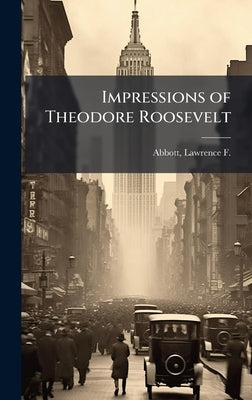 Impressions of Theodore Roosevelt by Abbott, Lawrence F. 1859-1933