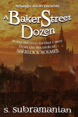 A Baker Street Dozen: Being Thirteen Further Cases from the Records of Sherlock Holmes by Subramanian, Sreenivasan
