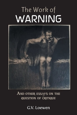 The Work of Warning: And other essays on the question of critique by Loewen, G. V.