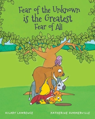 Fear of the Unknown is the Greatest Fear of All: After Lion finds a scary hole behind a tree, he overcomes anxiety with courage and friendship by Lawrence, Hilary
