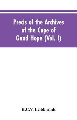 Precis of the Archives of the Cape of Good Hope: Requesten (memorials), 1715-1806 (Vol. I) by Leibbrandt, H. C. V.