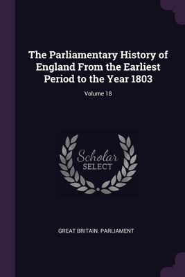 The Parliamentary History of England From the Earliest Period to the Year 1803; Volume 18 by Great Britain Parliament