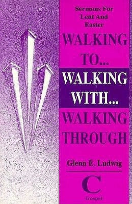 Walking To... Walking With... Walking Through: Sermons For Lent And Easter: Cycle C Gospel by Ludwig, Glenn E.