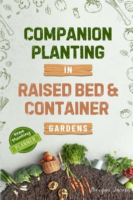 Companion Planting in Raised Bed and Container Gardens: Grow Chemical-Free Vegetables, Fruits, Flowers, and Herbs - Find The Best Soil Mates For Organ by Jacobs, Morgan