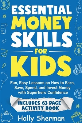 Essential Money Skills for Kids: Fun, Easy Lessons on How to Earn, Save, Spend, and Invest Money with Superhero Confidence by Sherman, Holly