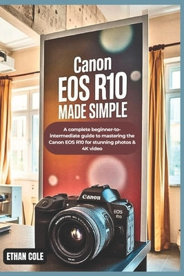 Canon EOS R10 Made Simple: A Complete Beginner-to-Intermediate Guide to Mastering the Canon EOS R10 for Stunning Photos & 4K Video by Cole, Ethan