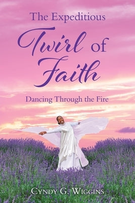 The Expeditious Twirl of Faith: Dancing Through the Fire by Wiggins, Cyndy G.