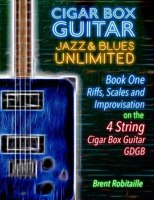 Cigar Box Guitar Jazz & Blues Unlimited - Book One 4 String: Book One: Riffs, Scales and Improvisation - 4 String Tuning GDGB by Robitaille, Brent C.