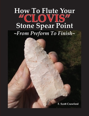 How To Flute Your "CLOVIS" Stone Spear Point From Preform To Finish by Crawford, F. Scott