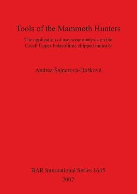 Tools of the Mammoth Hunters: The application of use-wear analysis on the Czech Upper Palaeolithic chipped industry by Sajnerová-Dusková, Andrea