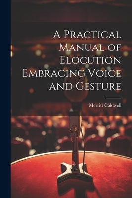 A Practical Manual of Elocution Embracing Voice and Gesture by Caldwell, Merritt