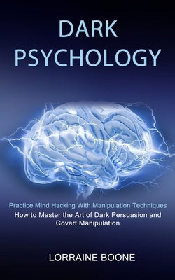 Dark Psychology: How to Master the Art of Dark Persuasion and Covert Manipulation (Practice Mind Hacking With Manipulation Techniques) by Boone, Lorraine