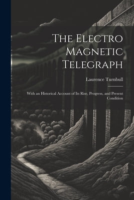 The Electro Magnetic Telegraph: With an Historical Account of Its Rise, Progress, and Present Condition by Turnbull, Laurence