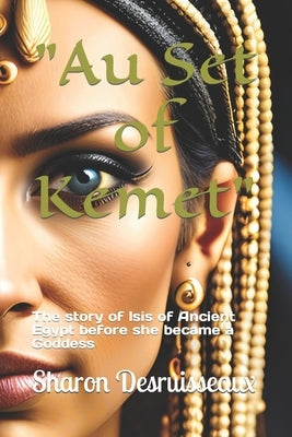"Au Set of Kemet": The story of Isis of Ancient Egypt before she became a Goddess by Desruisseaux, Sharon