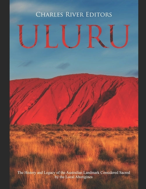 Uluru: The History and Legacy of the Australian Landmark Considered Sacred by the Local Aborigines by Charles River