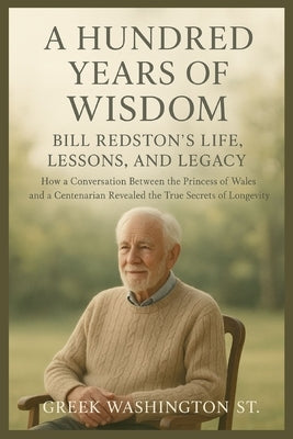 A Hundred Years of Wisdom: Bill Redston's Life, Lessons, and Legacy: How a Conversation Between the Princess of Wales and a Centenarian Revealed the T by Washington St, Greek