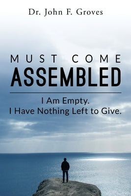 Must Come Assembled: I am Empty. I Have Nothing Left to Give. by Groves, John F.