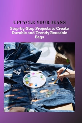 Upcycle Your Jeans: Step-by-Step Projects to Create Durable and Trendy Reusable Bags by Ember, Daniel