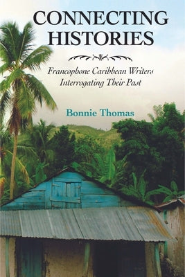 Connecting Histories: Francophone Caribbean Writers Interrogating Their Past by Thomas, Bonnie