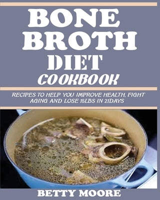 Bone Broth Diet Cookbook: Recipes to Help Improve your Health, Fight Aging and lose 15LBS in 21Days . by Moore, Betty