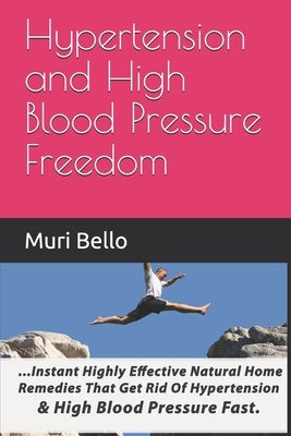Hypertension And High Blood Pressure Freedom: Instant Highly Effective Natural Home Remedies That Get Rid Of Hypertension and High Blood Pressure Fast by Bello, Muritala Osuolale