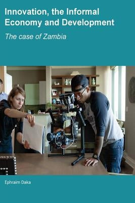 Innovation, the Informal Economy and Development: The Case of Zambia by Daka, Ephraim