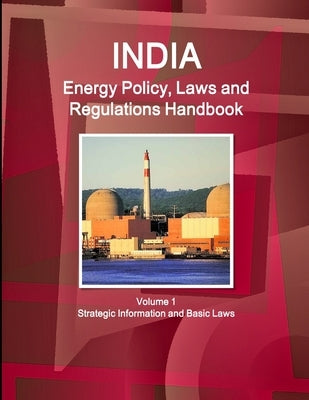 India Energy Policy, Laws and Regulations Handbook Volume 1 Strategic Information and Basic Laws by Ibp, Inc