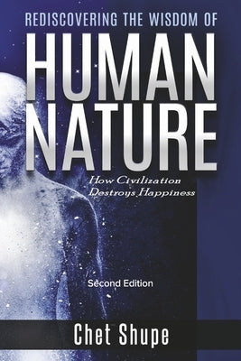 Rediscovering the Wisdom of Human Nature: How Civilization Destroys Happiness by Shupe, Chet