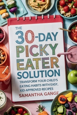 The 30-Day Picky Eater Solution: Transform Your Child's Eating Habits with Easy, Kid-Approved Recipes by Gange, Samantha