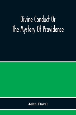Divine Conduct Or The Mystery Of Providence, Wherein The Being And Efficacy Of Providence Are Asserted And Vindicated; The Methods Of Providence, As I by Flavel, John