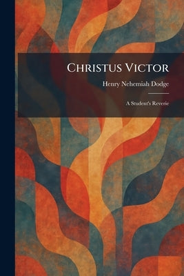 Christus Victor: A Student's Reverie by Dodge, Henry Nehemiah