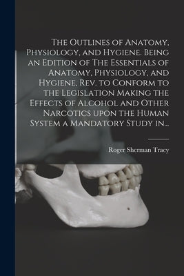 The Outlines of Anatomy, Physiology, and Hygiene. Being an Edition of The Essentials of Anatomy, Physiology, and Hygiene, Rev. to Conform to the Legis by Tracy, Roger Sherman 1841-1926