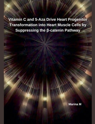 Vitamin C and 5-Aza Drive Heart Progenitor Transformation into Heart Muscle Cells by Suppressing the β-catenin Pathway by M, Marina
