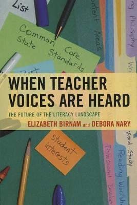 When Teacher Voices Are Heard: The Future of the Literacy Landscape by Birnam, Elizabeth