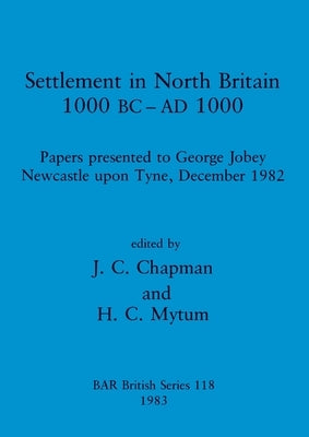 Settlement in North Britain 1000 BC-AD1000: Papers presented to George Jobey, Newcastle upon Tyne, December 1982 by Chapman, J. C.