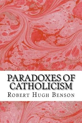 Paradoxes Of Catholicism: (Robert Hugh Benson Classics Collection) by Hugh Benson, Robert